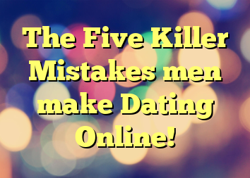 The Five Killer Mistakes men make Dating Online!