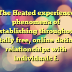 The Heated experience phenomena of establishing throughout totally free, online dating, relationships with individuals f.