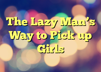 The Lazy Man’s Way to Pick up Girls