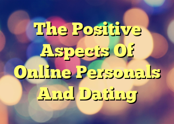 The Positive Aspects Of Online Personals And Dating