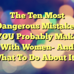 The Ten Most Dangerous Mistakes YOU Probably Make With Women- And What To Do About It…