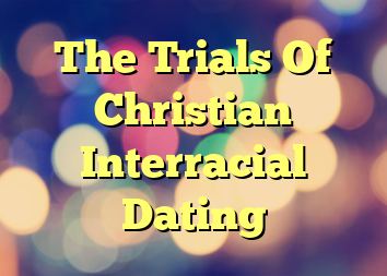 The Trials Of Christian Interracial Dating