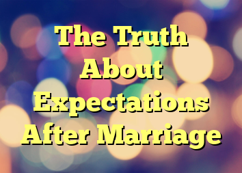 The Truth About Expectations After Marriage