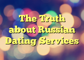 The Truth about Russian Dating Services