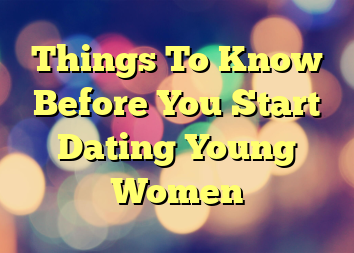 Things To Know Before You Start Dating Young Women