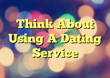 Think About Using A Dating Service