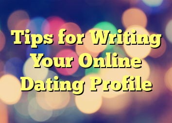 Tips for Writing Your Online Dating Profile