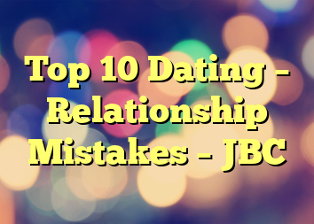 Top 10 Dating – Relationship Mistakes – JBC