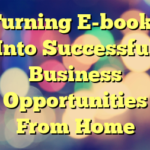 Turning E-books Into Successful Business Opportunities From Home