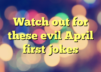Watch out for these evil April first jokes