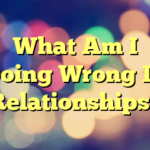 What Am I Doing Wrong In Relationships?