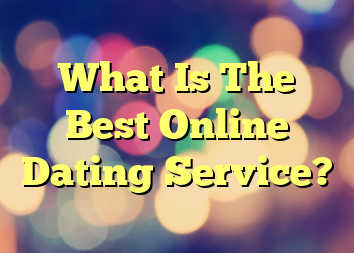 What Is The Best Online Dating Service?