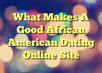 What Makes A Good African American Dating Online Site