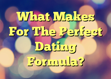 What Makes For The Perfect Dating Formula?