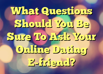 What Questions Should You Be Sure To Ask Your Online Dating E-friend?