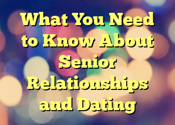 What You Need to Know About Senior Relationships and Dating