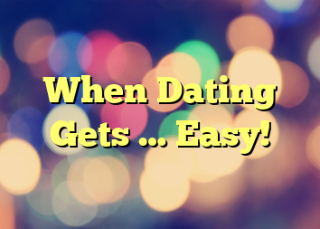 When Dating Gets … Easy!