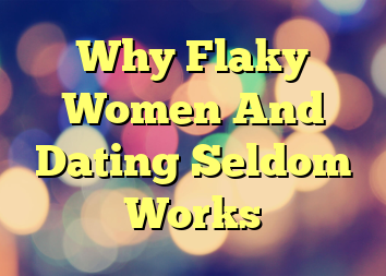 Why Flaky Women And Dating Seldom Works