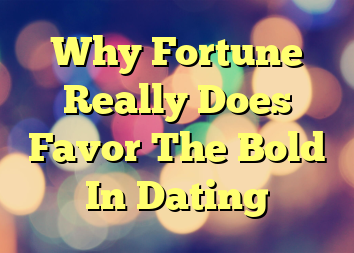 Why Fortune Really Does Favor The Bold In Dating