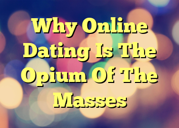 Why Online Dating Is The Opium Of The Masses