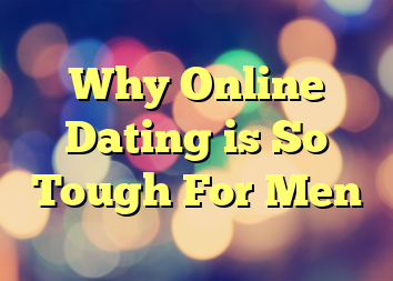 Why Online Dating is So Tough For Men