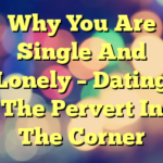 Why You Are Single And Lonely – Dating The Pervert In The Corner