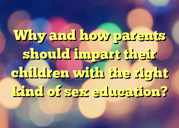 Why and how parents should impart their children with the right kind of sex education?