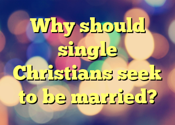 Why should single Christians seek to be married?
