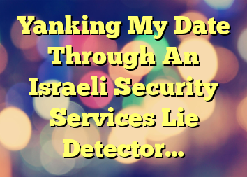 Yanking My Date Through An Israeli Security Services Lie Detector…