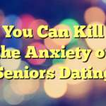 You Can Kill the Anxiety of Seniors Dating