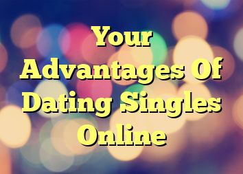 Your Advantages Of Dating Singles Online