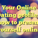 Your Online Dating profile – how to present yourself online