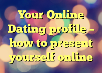 Your Online Dating profile – how to present yourself online