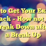 to Get Your Ex Back – How not to Break Down after a Break Up