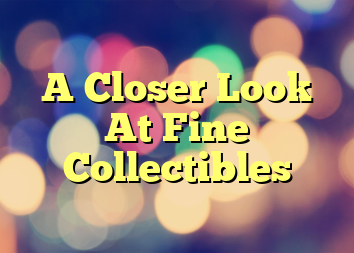 A Closer Look At Fine Collectibles