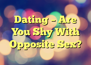 Dating – Are You Shy With Opposite Sex?