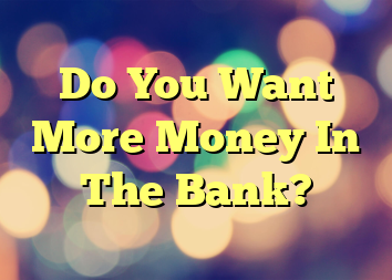 Do You Want More Money In The Bank?