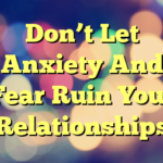 Don’t Let Anxiety And Fear Ruin Your Relationships