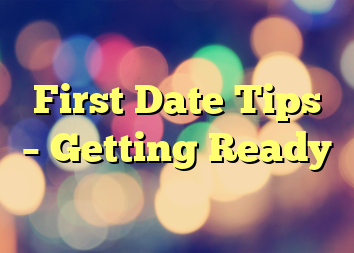First Date Tips – Getting Ready
