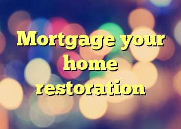 Mortgage your home restoration