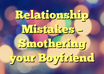 Relationship Mistakes – Smothering your Boyfriend