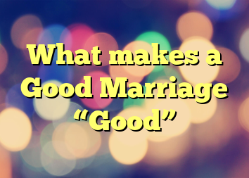 What makes a Good Marriage “Good”