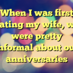 When I was first dating my wife, we were pretty informal about our anniversaries