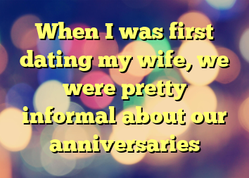 When I was first dating my wife, we were pretty informal about our anniversaries