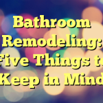 Bathroom Remodeling: Five Things to Keep in Mind