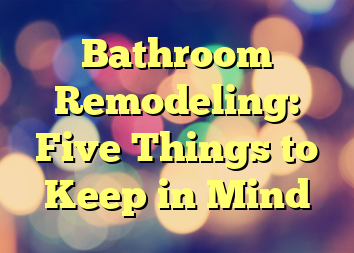 Bathroom Remodeling: Five Things to Keep in Mind