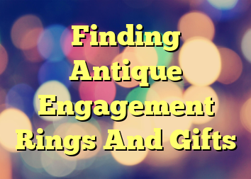 Finding Antique Engagement Rings And Gifts
