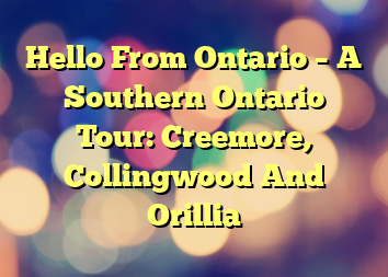 Hello From Ontario – A Southern Ontario Tour: Creemore, Collingwood And Orillia