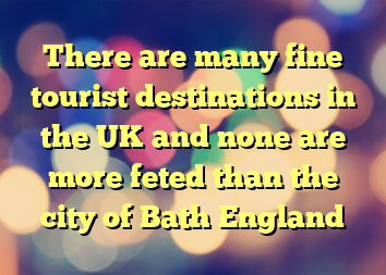 There are many fine tourist destinations in the UK and none are more feted than the city of Bath England