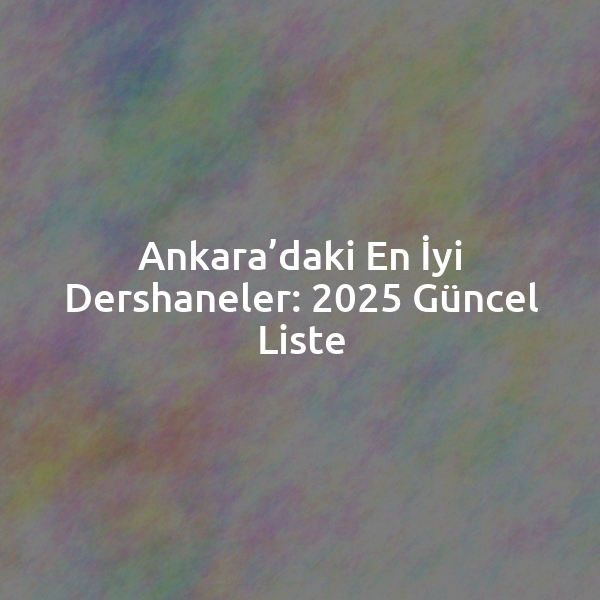 Ankara’daki En İyi Dershaneler: 2025 Güncel Liste